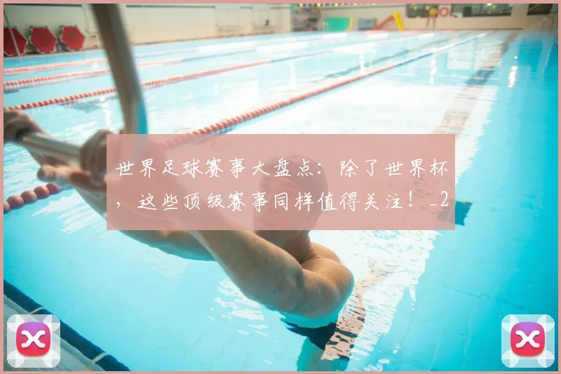 世界足球赛事大盘点:除了世界杯,这些顶级赛事同样值得关注!_20260610190202