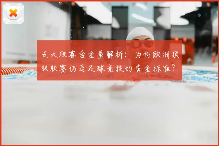 五大联赛含金量解析：为何欧洲顶级联赛仍是足球竞技的黄金标准？