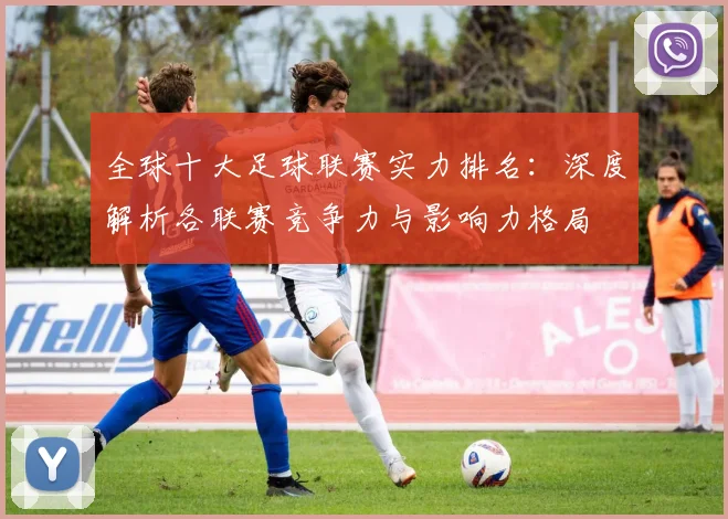 全球十大足球联赛实力排名:深度解析各联赛竞争力与影响力格局