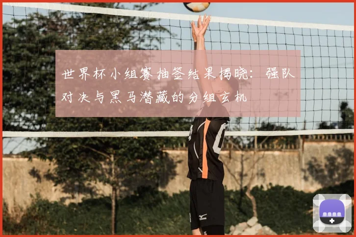 世界杯小组赛抽签结果揭晓:强队对决与黑马潜藏的分组玄机