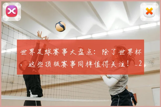 世界足球赛事大盘点:除了世界杯,这些顶级赛事同样值得关注!_20260610190202