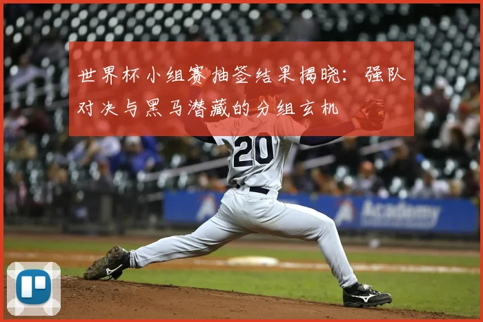 世界杯小组赛抽签结果揭晓:强队对决与黑马潜藏的分组玄机
