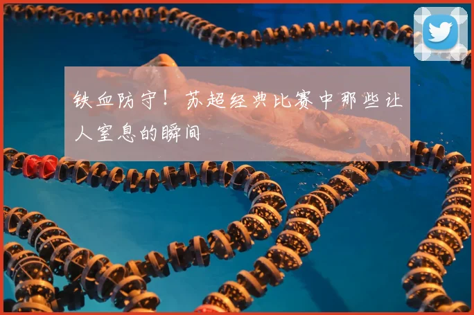 铁血防守！苏超经典比赛中那些让人窒息的瞬间