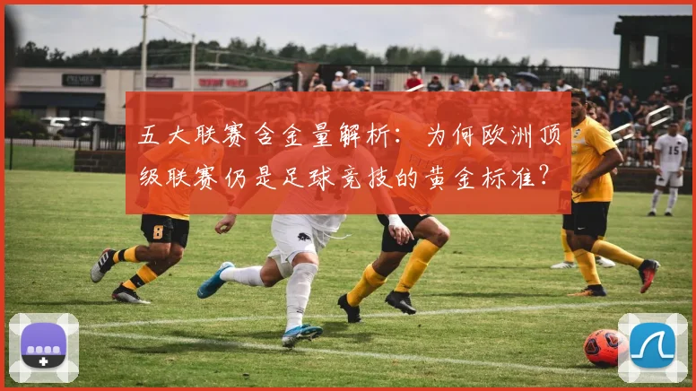 五大联赛含金量解析：为何欧洲顶级联赛仍是足球竞技的黄金标准？
