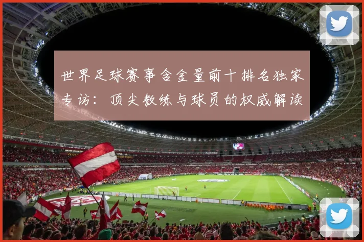 世界足球赛事含金量前十排名独家专访:顶尖教练与球员的权威解读_20260610190158