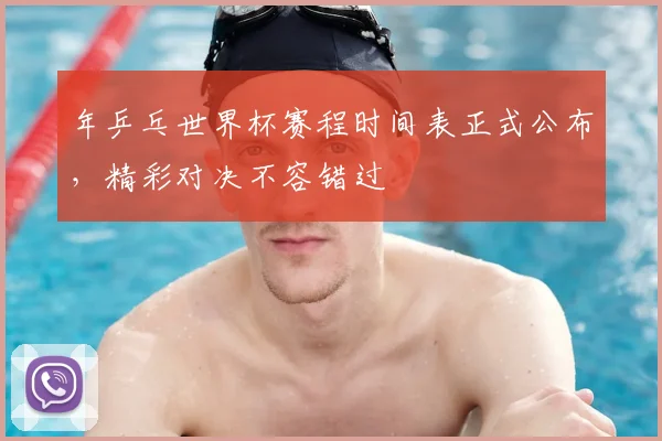 年乒乓世界杯赛程时间表正式公布,精彩对决不容错过