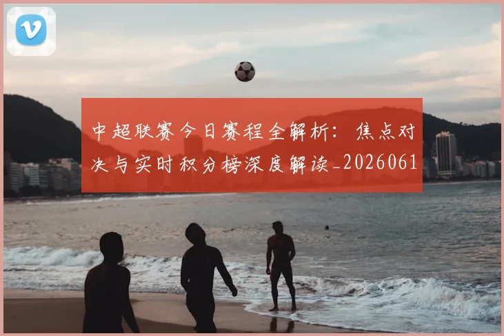 中超联赛今日赛程全解析：焦点对决与实时积分榜深度解读_20260610190510