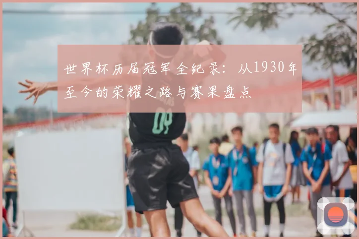 世界杯历届冠军全纪录：从1930年至今的荣耀之路与赛果盘点