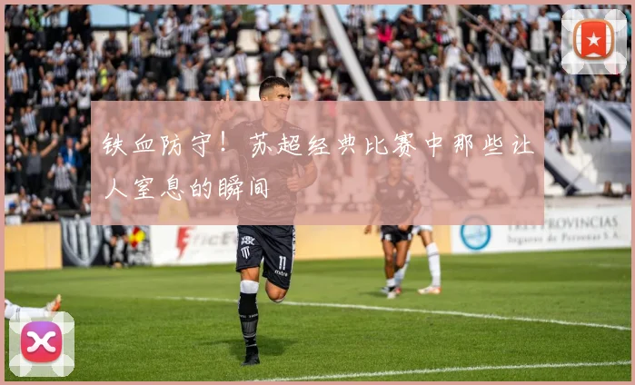铁血防守!苏超经典比赛中那些让人窒息的瞬间