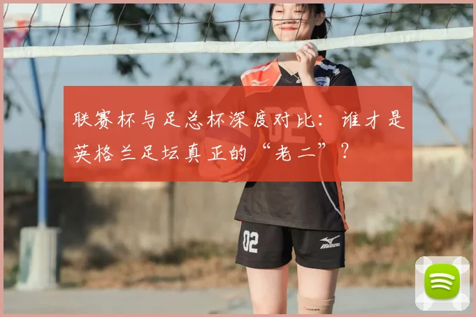 联赛杯与足总杯深度对比：谁才是英格兰足坛真正的“老二”？