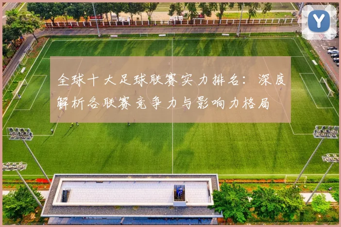 全球十大足球联赛实力排名:深度解析各联赛竞争力与影响力格局